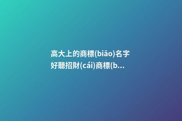 高大上的商標(biāo)名字 好聽招財(cái)商標(biāo)名字大全,起名之家-第1張-商標(biāo)起名-玄機(jī)派